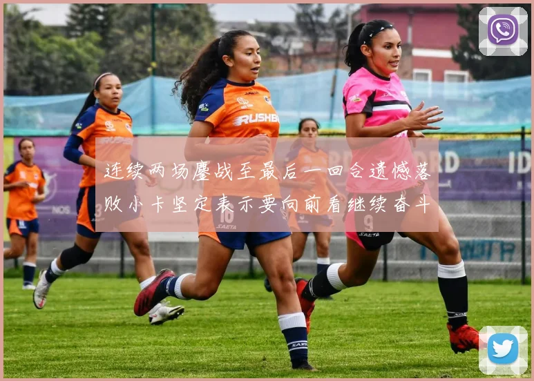 连续两场鏖战至最后一回合遗憾落败小卡坚定表示要向前看继续奋斗