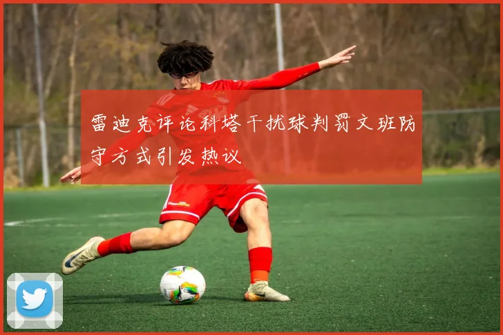 雷迪克评论科塔干扰球判罚文班防守方式引发热议