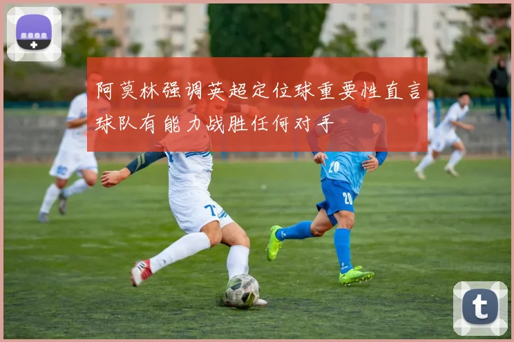 阿莫林强调英超定位球重要性直言球队有能力战胜任何对手