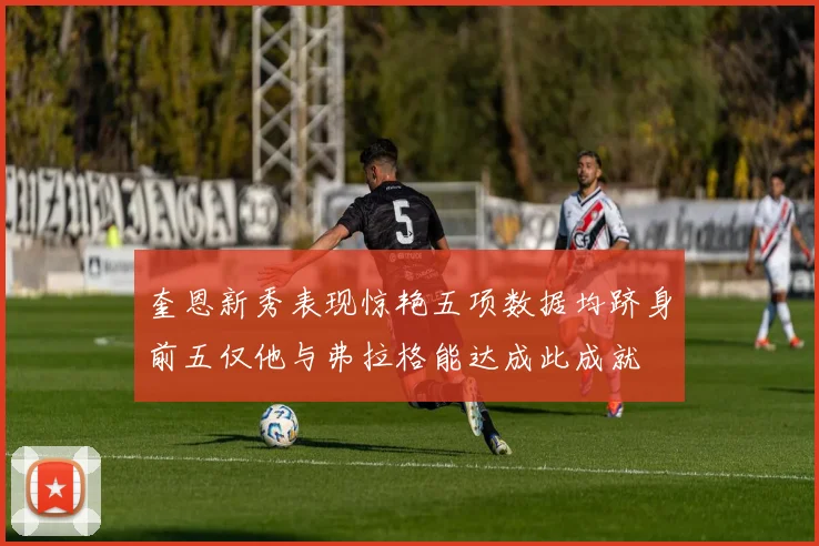奎恩新秀表现惊艳五项数据均跻身前五仅他与弗拉格能达成此成就