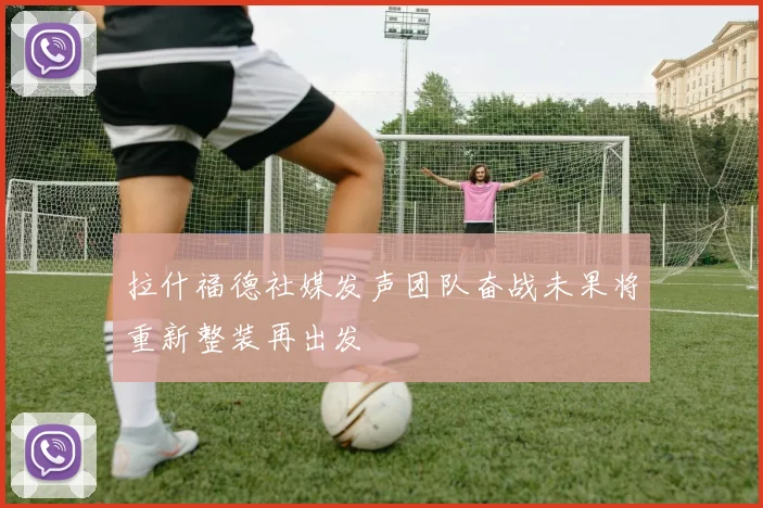 拉什福德社媒发声团队奋战未果将重新整装再出发