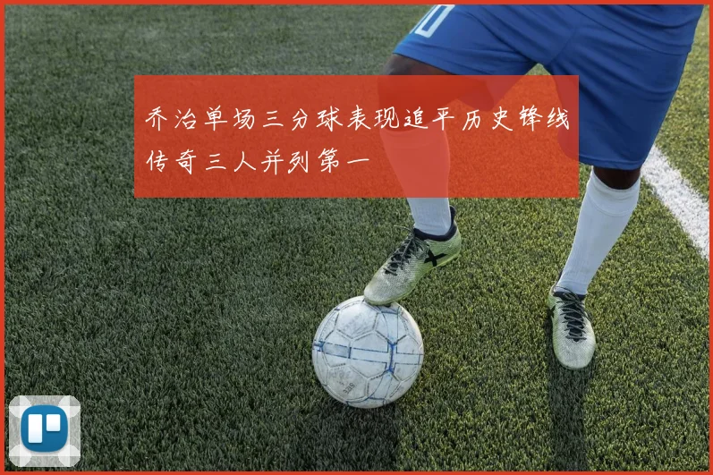 乔治单场三分球表现追平历史锋线传奇三人并列第一