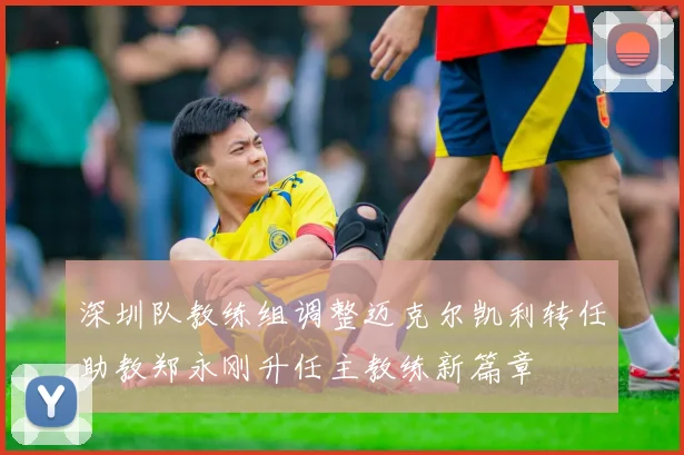 深圳队教练组调整迈克尔凯利转任助教郑永刚升任主教练新篇章