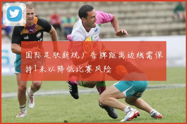 国际足联新规广告牌距离边线需保持1米以降低比赛风险