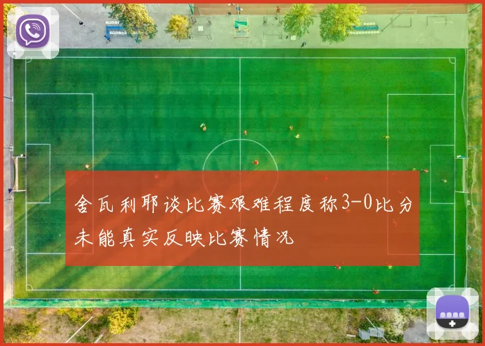 舍瓦利耶谈比赛艰难程度称3-0比分未能真实反映比赛情况