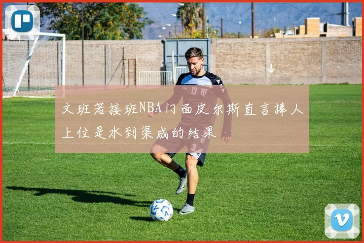 文班若接班NBA门面皮尔斯直言捧人上位是水到渠成的结果