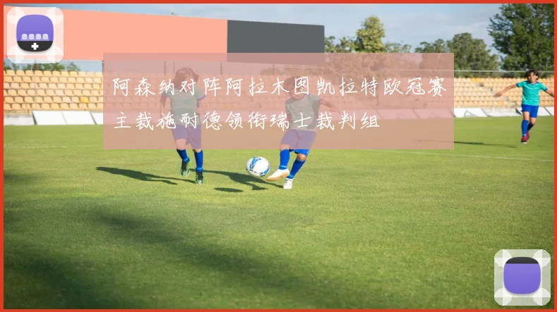 阿森纳对阵阿拉木图凯拉特欧冠赛主裁施耐德领衔瑞士裁判组