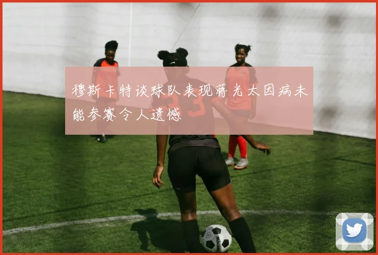 穆斯卡特谈球队表现蒋光太因病未能参赛令人遗憾