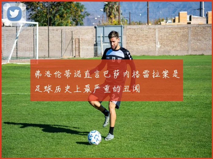 弗洛伦蒂诺直言巴萨内格雷拉案是足球历史上最严重的丑闻