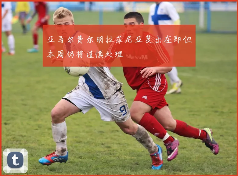 亚马尔费尔明拉菲尼亚复出在即但本周仍将谨慎处理