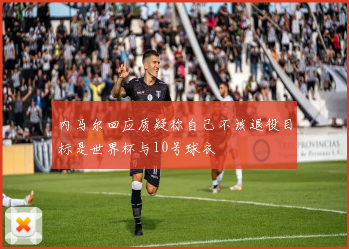 内马尔回应质疑称自己不该退役目标是世界杯与10号球衣