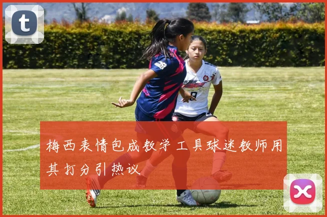 梅西表情包成教学工具球迷教师用其打分引热议