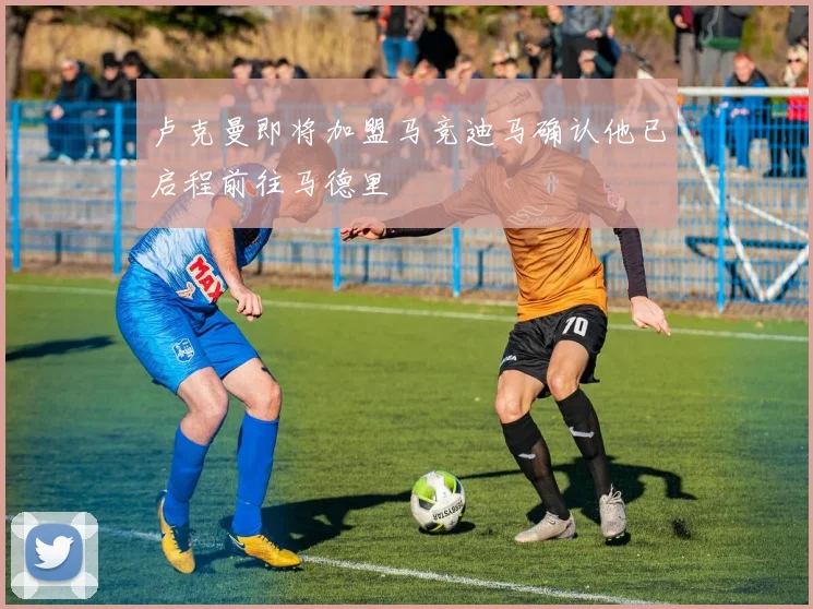 卢克曼即将加盟马竞迪马确认他已启程前往马德里