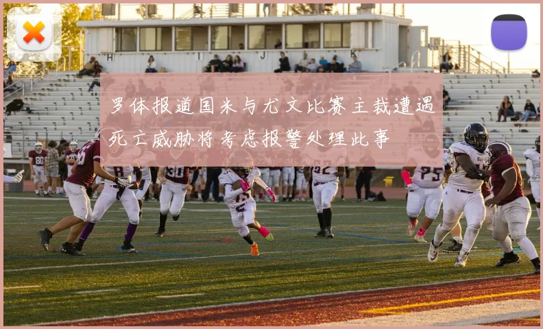 罗体报道国米与尤文比赛主裁遭遇死亡威胁将考虑报警处理此事