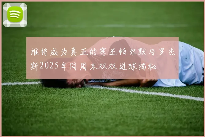 谁将成为真正的寒王帕尔默与罗杰斯2025年同周末双双进球揭秘