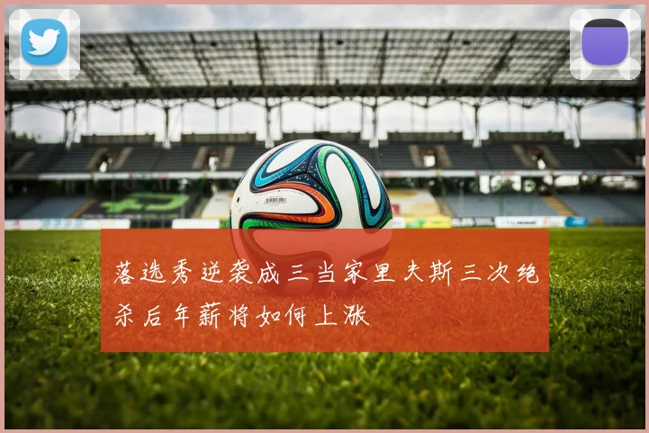 落选秀逆袭成三当家里夫斯三次绝杀后年薪将如何上涨