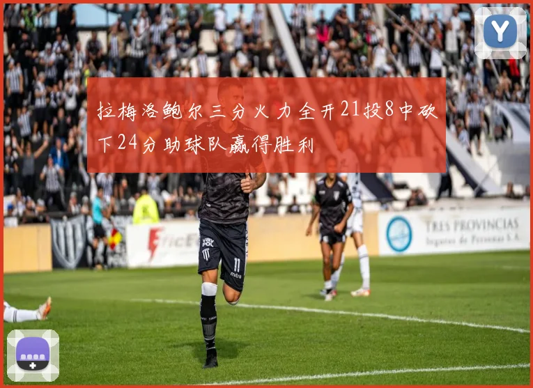 拉梅洛鲍尔三分火力全开21投8中砍下24分助球队赢得胜利