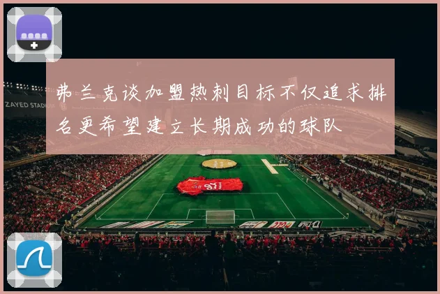 弗兰克谈加盟热刺目标不仅追求排名更希望建立长期成功的球队