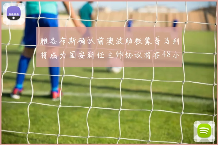 雅各布斯确认前澳波助教蒙哥马利将成为国安新任主帅协议将在48小时内签署