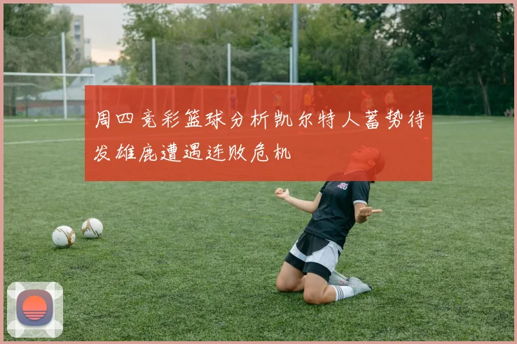 周四竞彩篮球分析凯尔特人蓄势待发雄鹿遭遇连败危机