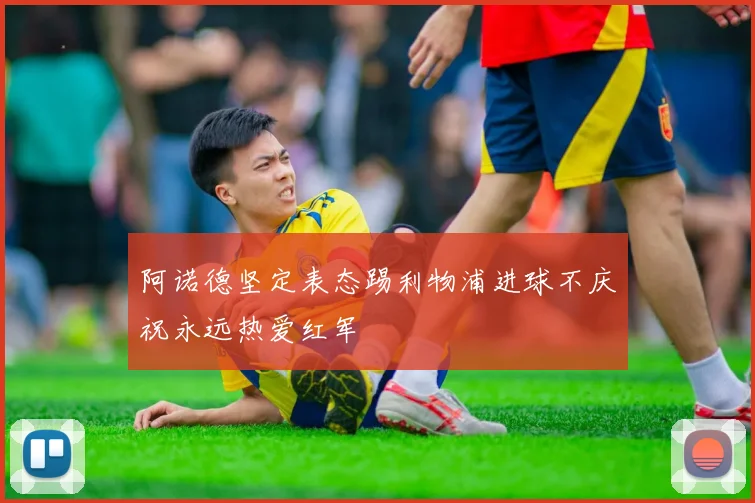 阿诺德坚定表态踢利物浦进球不庆祝永远热爱红军