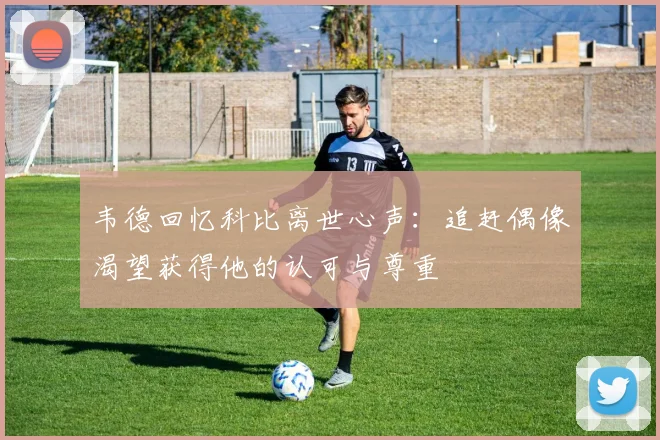 韦德回忆科比离世心声：追赶偶像渴望获得他的认可与尊重