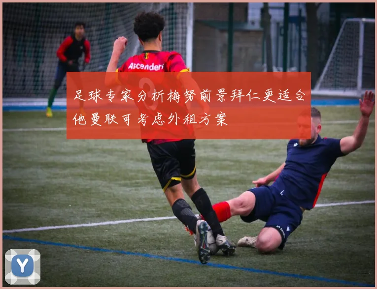 足球专家分析梅努前景拜仁更适合他曼联可考虑外租方案
