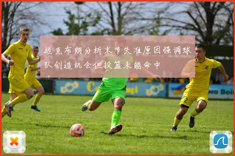 迈克布朗分析末节失准原因强调球队创造机会但投篮未能命中