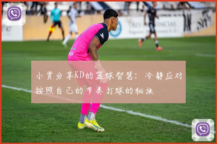 小贾分享KD的篮球智慧：冷静应对按照自己的节奏打球的秘诀