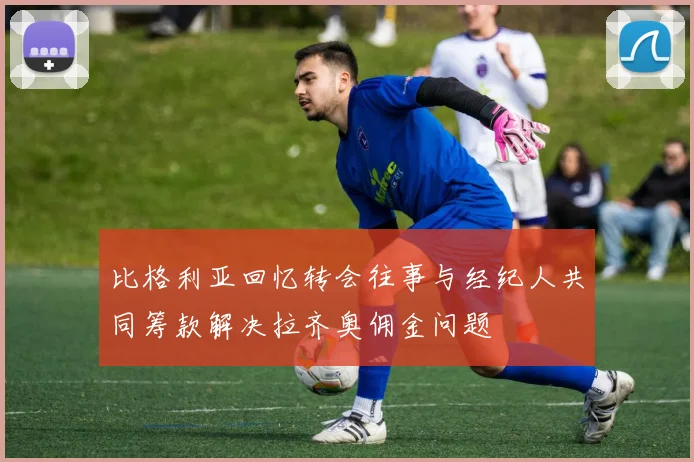 比格利亚回忆转会往事与经纪人共同筹款解决拉齐奥佣金问题