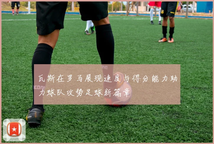 瓦斯在罗马展现速度与得分能力助力球队攻势足球新篇章