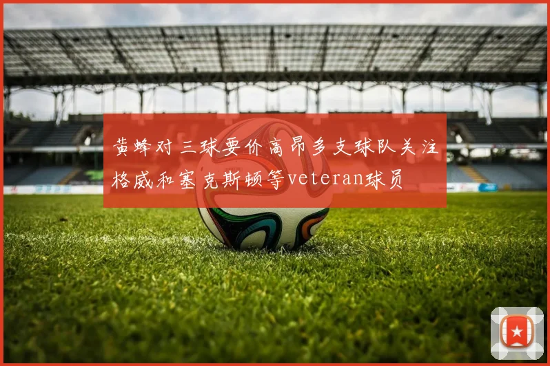 黄蜂对三球要价高昂多支球队关注格威和塞克斯顿等veteran球员