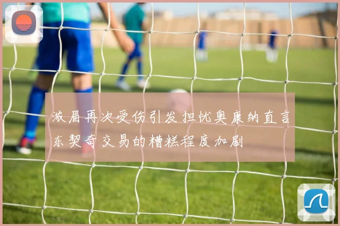 浓眉再次受伤引发担忧奥康纳直言东契奇交易的糟糕程度加剧