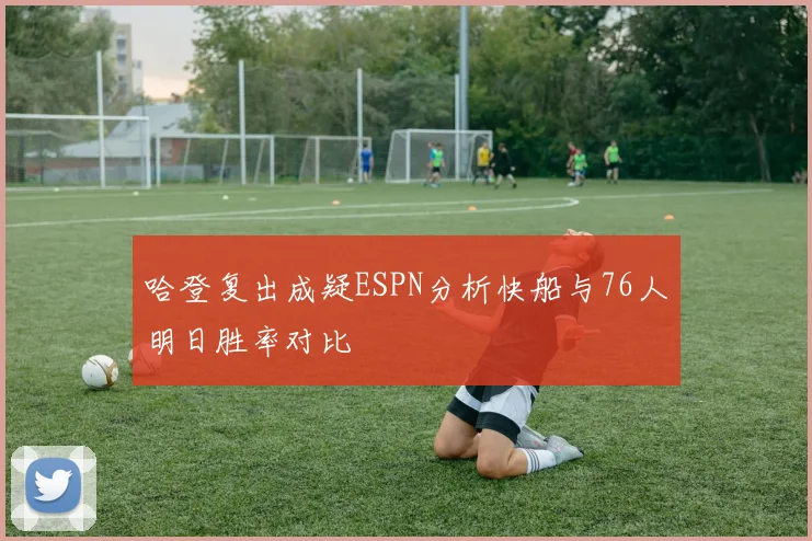 哈登复出成疑ESPN分析快船与76人明日胜率对比