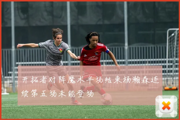 开拓者对阵魔术半场结束杨瀚森连续第五场未能登场
