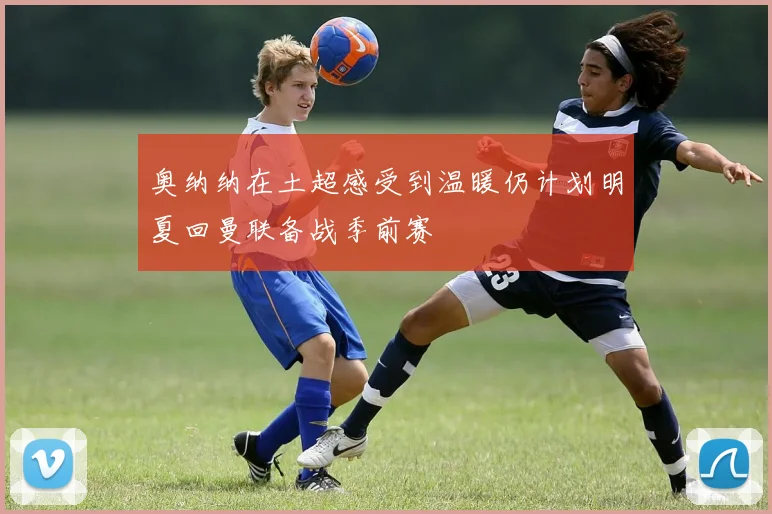 奥纳纳在土超感受到温暖仍计划明夏回曼联备战季前赛