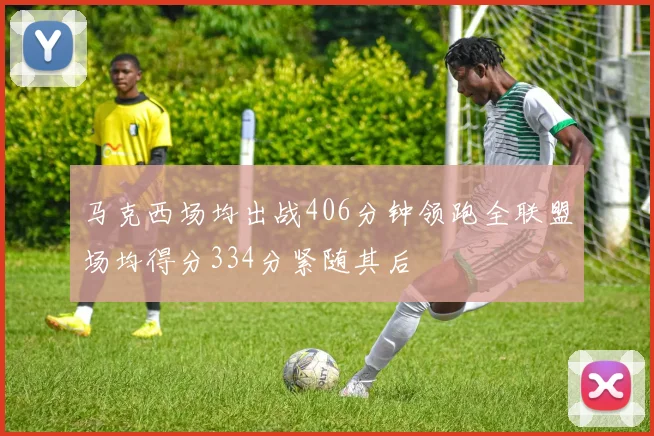马克西场均出战406分钟领跑全联盟场均得分334分紧随其后