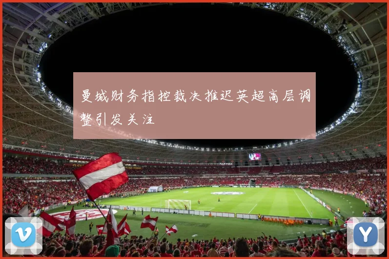 曼城财务指控裁决推迟英超高层调整引发关注