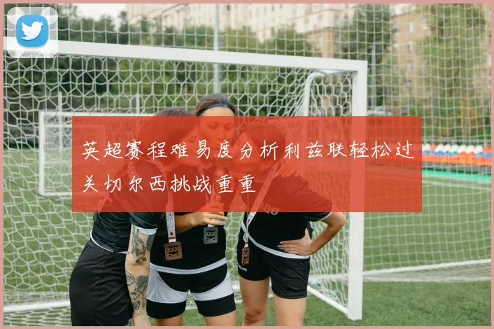 英超赛程难易度分析利兹联轻松过关切尔西挑战重重