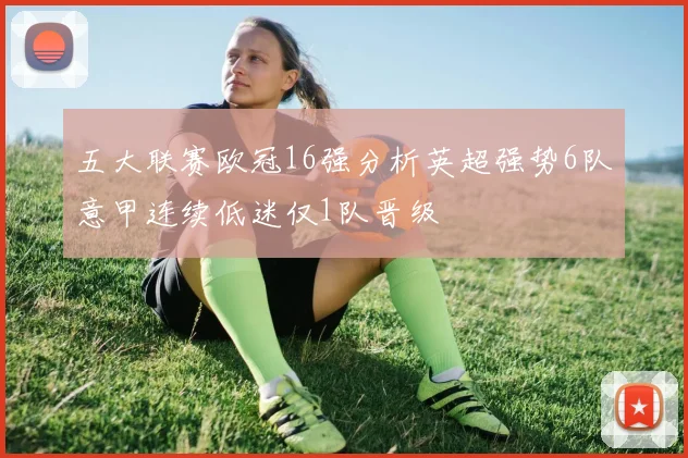 五大联赛欧冠16强分析英超强势6队意甲连续低迷仅1队晋级