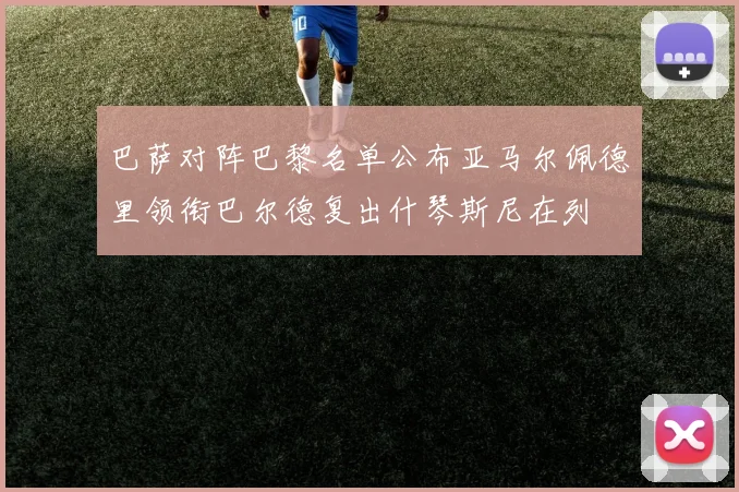 巴萨对阵巴黎名单公布亚马尔佩德里领衔巴尔德复出什琴斯尼在列