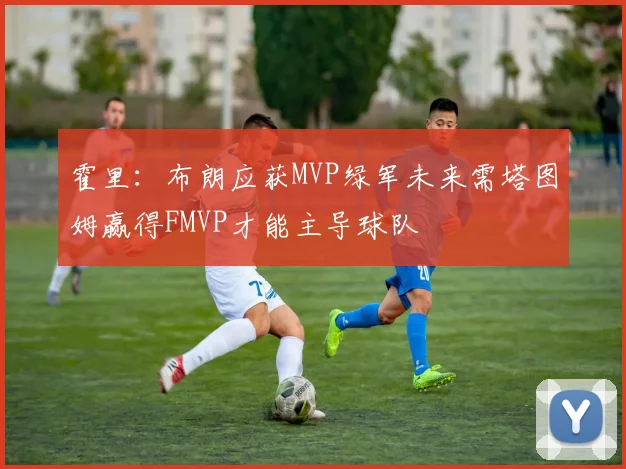 霍里：布朗应获MVP绿军未来需塔图姆赢得FMVP才能主导球队