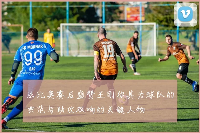 法比奥赛后盛赞王刚称其为球队的典范与助攻双响的关键人物