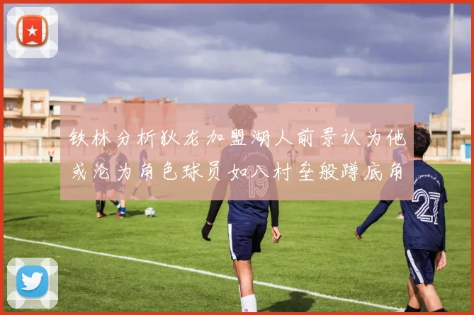 铁林分析狄龙加盟湖人前景认为他或沦为角色球员如八村垒般蹲底角