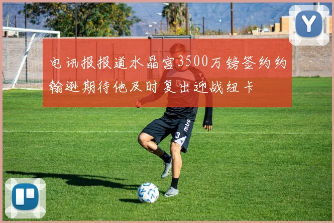 电讯报报道水晶宫3500万镑签约约翰逊期待他及时复出迎战纽卡