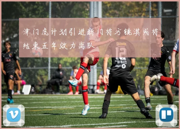 津门虎计划引进新门将方镜淇或将结束五年效力离队