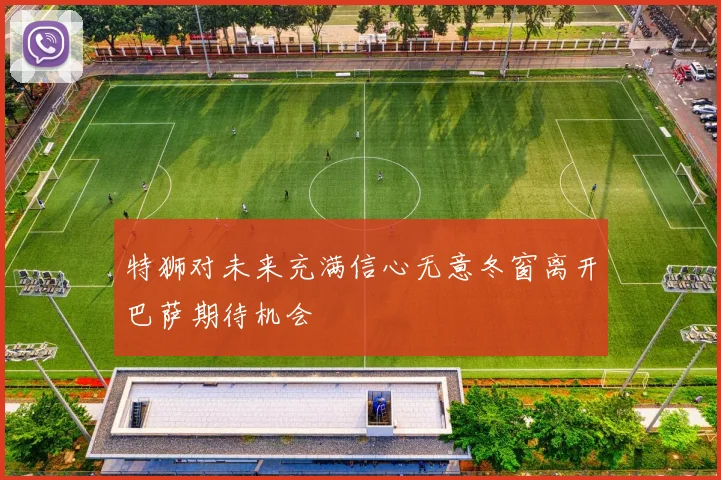 特狮对未来充满信心无意冬窗离开巴萨期待机会