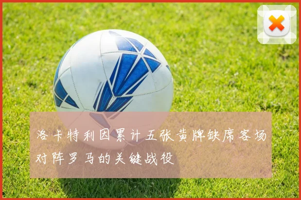 洛卡特利因累计五张黄牌缺席客场对阵罗马的关键战役
