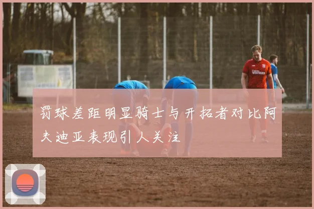 罚球差距明显骑士与开拓者对比阿夫迪亚表现引人关注