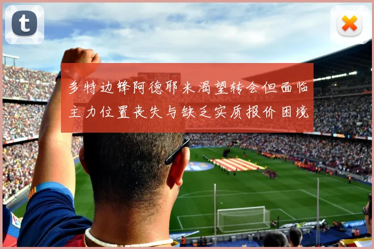 多特边锋阿德耶米渴望转会但面临主力位置丧失与缺乏实质报价困境